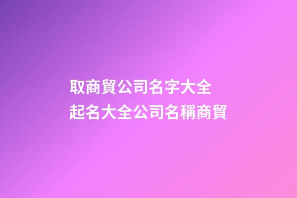 取商貿公司名字大全 起名大全公司名稱商貿-第1張-公司起名-玄機派